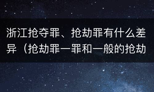 浙江抢夺罪、抢劫罪有什么差异（抢劫罪一罪和一般的抢劫罪）