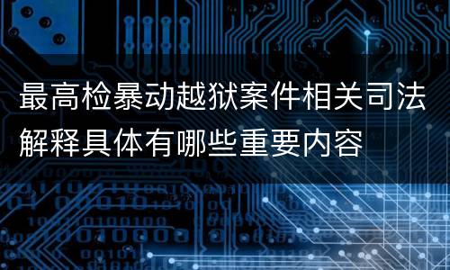 最高检暴动越狱案件相关司法解释具体有哪些重要内容