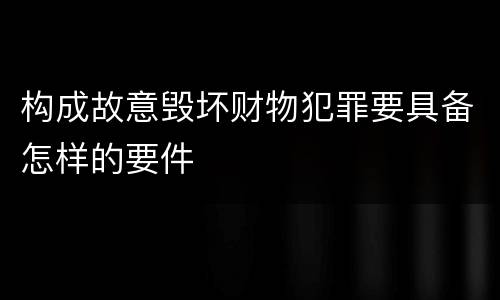 构成故意毁坏财物犯罪要具备怎样的要件