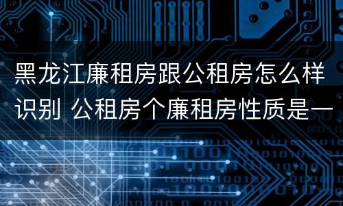 黑龙江廉租房跟公租房怎么样识别 公租房个廉租房性质是一样的吗