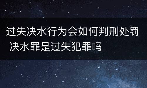 过失决水行为会如何判刑处罚 决水罪是过失犯罪吗
