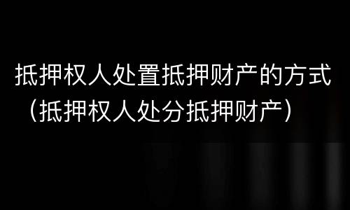 抵押权人处置抵押财产的方式（抵押权人处分抵押财产）