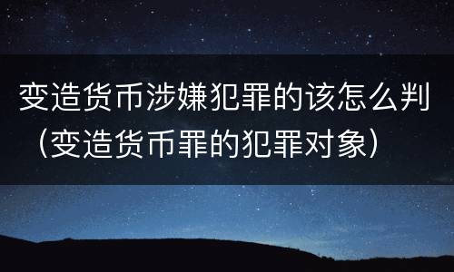变造货币涉嫌犯罪的该怎么判（变造货币罪的犯罪对象）