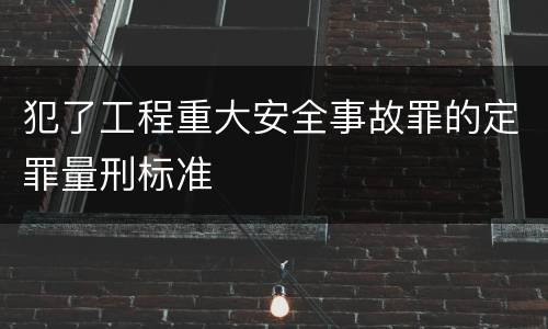 犯了工程重大安全事故罪的定罪量刑标准