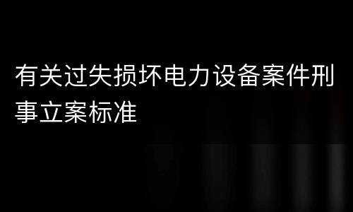 有关过失损坏电力设备案件刑事立案标准