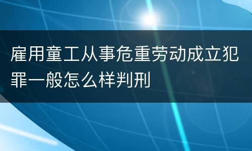 雇用童工从事危重劳动成立犯罪一般怎么样判刑