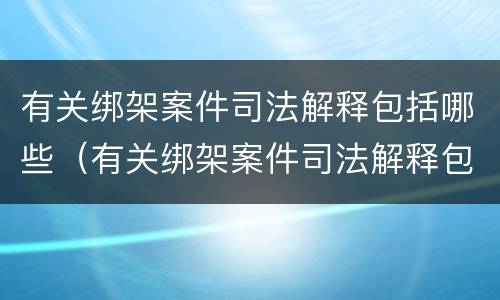 有关绑架案件司法解释包括哪些（有关绑架案件司法解释包括哪些规定）