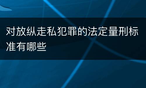 对放纵走私犯罪的法定量刑标准有哪些