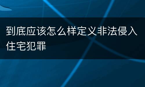 到底应该怎么样定义非法侵入住宅犯罪