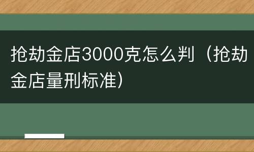 抢劫金店3000克怎么判（抢劫金店量刑标准）