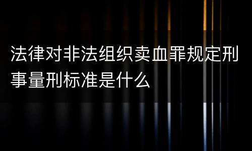 法律对非法组织卖血罪规定刑事量刑标准是什么