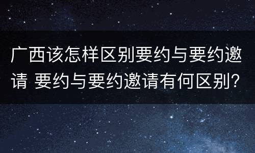广西该怎样区别要约与要约邀请 要约与要约邀请有何区别?