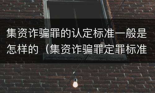 集资诈骗罪的认定标准一般是怎样的（集资诈骗罪定罪标准）