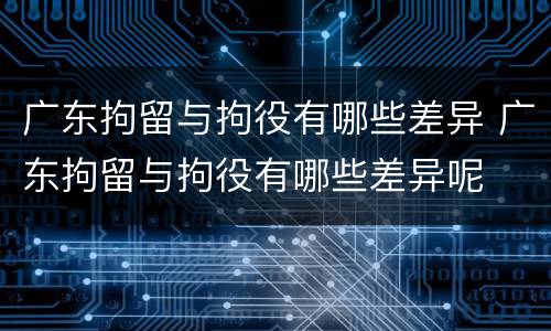 广东拘留与拘役有哪些差异 广东拘留与拘役有哪些差异呢