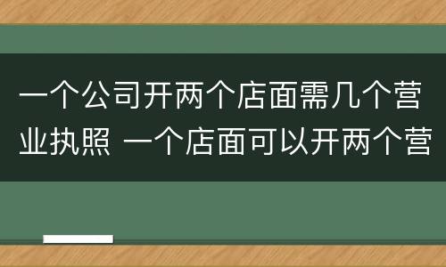 一个公司开两个店面需几个营业执照 一个店面可以开两个营业执照吗