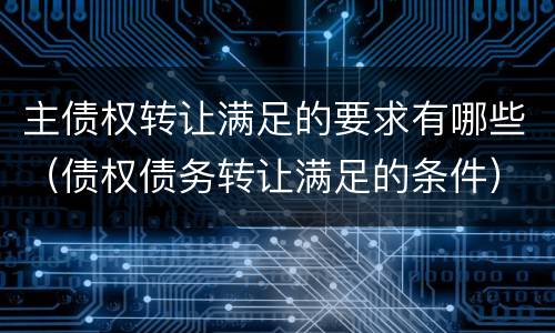 主债权转让满足的要求有哪些（债权债务转让满足的条件）