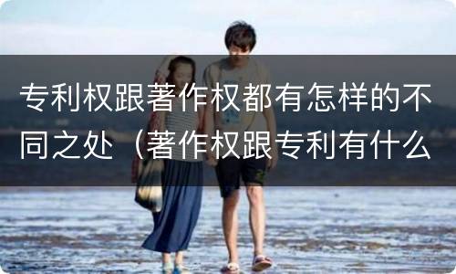 专利权跟著作权都有怎样的不同之处（著作权跟专利有什么区别）