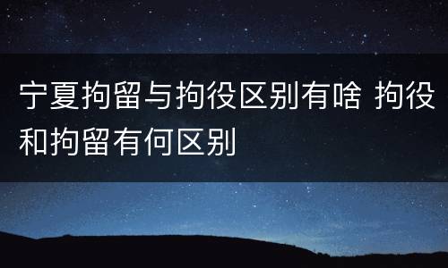 宁夏拘留与拘役区别有啥 拘役和拘留有何区别