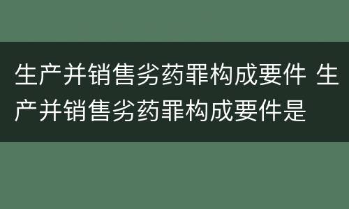 生产并销售劣药罪构成要件 生产并销售劣药罪构成要件是