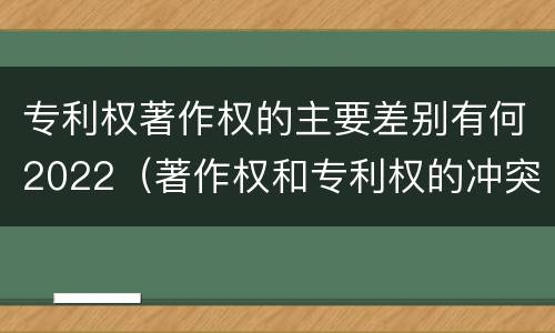 专利权著作权的主要差别有何2022（著作权和专利权的冲突）