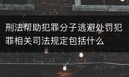 刑法帮助犯罪分子逃避处罚犯罪相关司法规定包括什么