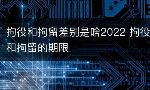 拘役和拘留差别是啥2022 拘役和拘留的期限