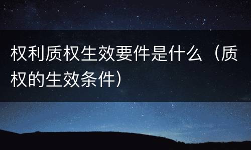权利质权生效要件是什么（质权的生效条件）