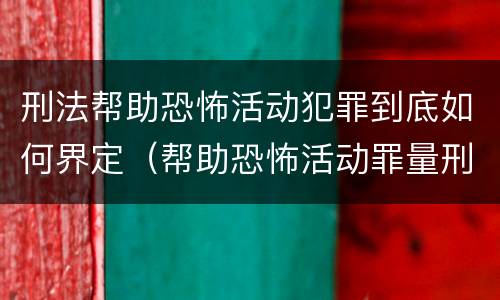 刑法帮助恐怖活动犯罪到底如何界定（帮助恐怖活动罪量刑）
