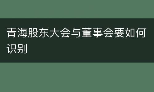 青海股东大会与董事会要如何识别