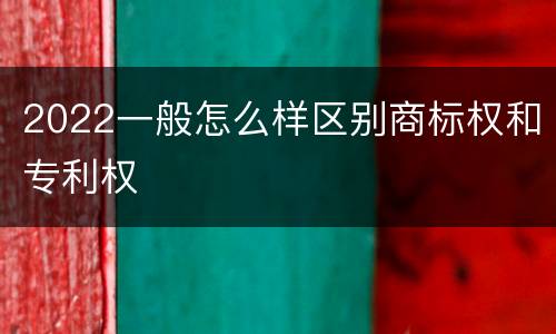2022一般怎么样区别商标权和专利权