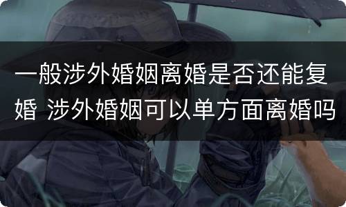一般涉外婚姻离婚是否还能复婚 涉外婚姻可以单方面离婚吗