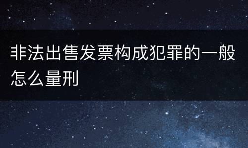 非法出售发票构成犯罪的一般怎么量刑