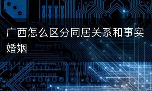广西怎么区分同居关系和事实婚姻