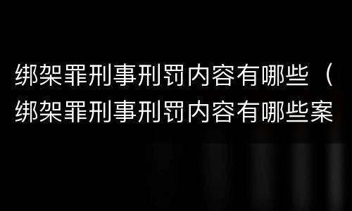 绑架罪刑事刑罚内容有哪些（绑架罪刑事刑罚内容有哪些案例）