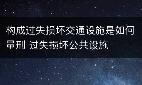 构成过失损坏交通设施是如何量刑 过失损坏公共设施