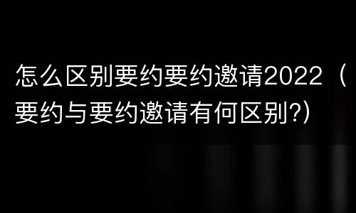 怎么区别要约要约邀请2022（要约与要约邀请有何区别?）