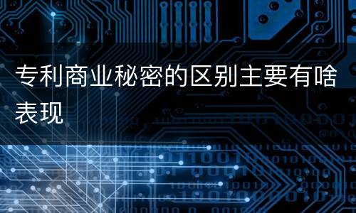 专利商业秘密的区别主要有啥表现