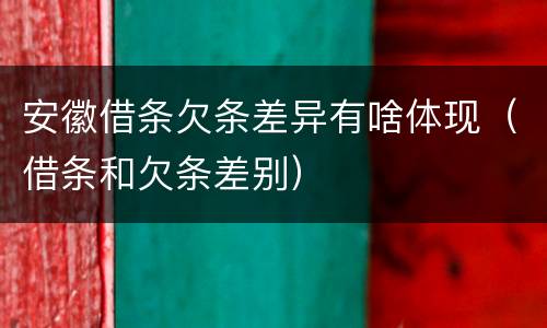 安徽借条欠条差异有啥体现（借条和欠条差别）
