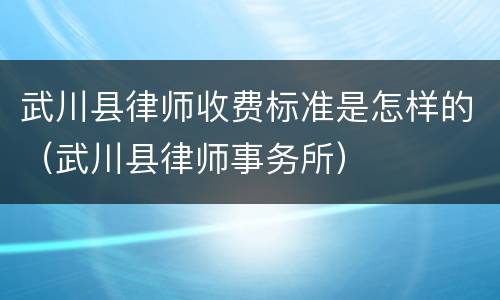 武川县律师收费标准是怎样的（武川县律师事务所）