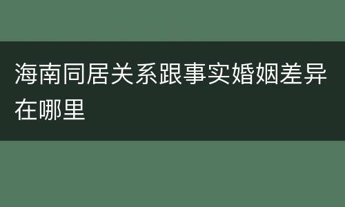 海南同居关系跟事实婚姻差异在哪里