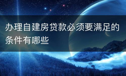办理自建房贷款必须要满足的条件有哪些