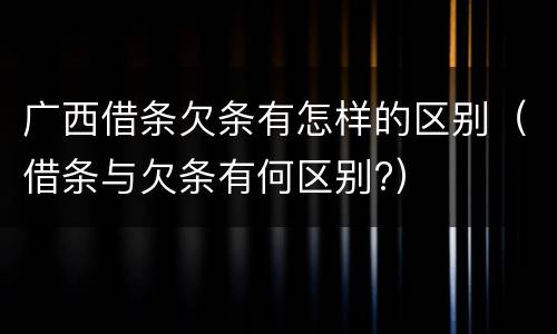 广西借条欠条有怎样的区别（借条与欠条有何区别?）
