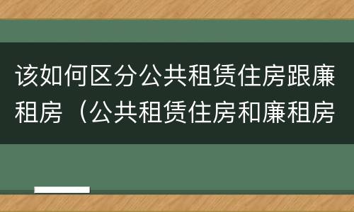该如何区分公共租赁住房跟廉租房（公共租赁住房和廉租房）