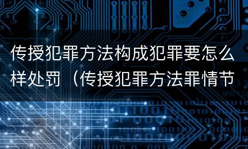 传授犯罪方法构成犯罪要怎么样处罚（传授犯罪方法罪情节特别严重）