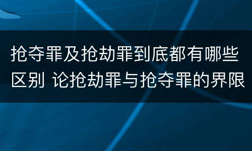 抢夺罪及抢劫罪到底都有哪些区别 论抢劫罪与抢夺罪的界限