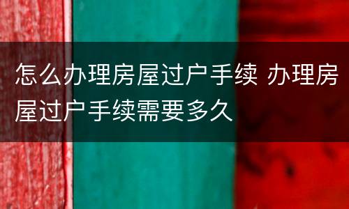 怎么办理房屋过户手续 办理房屋过户手续需要多久