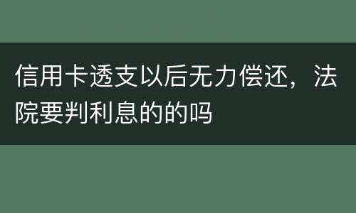 信用卡透支以后无力偿还，法院要判利息的的吗