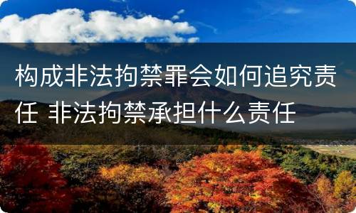 构成非法拘禁罪会如何追究责任 非法拘禁承担什么责任