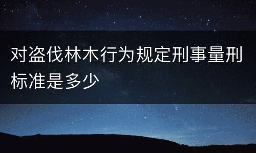 对盗伐林木行为规定刑事量刑标准是多少
