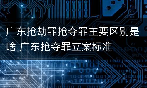 广东抢劫罪抢夺罪主要区别是啥 广东抢夺罪立案标准